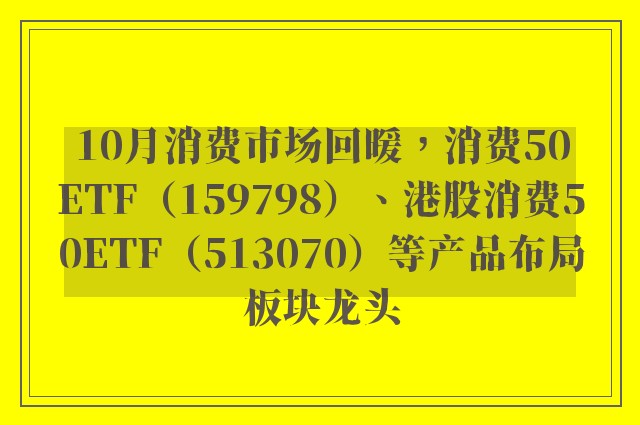 10月消费市场回暖，消费50ETF（159798）、港股消费50ETF（513070）等产品布局板块龙头