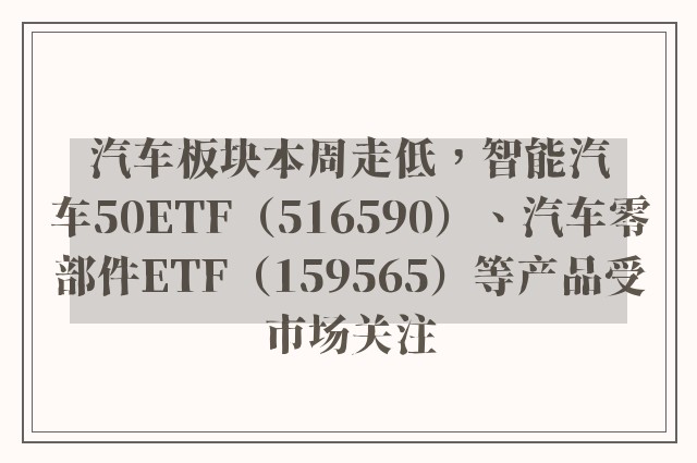 汽车板块本周走低，智能汽车50ETF（516590）、汽车零部件ETF（159565）等产品受市场关注