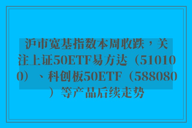 沪市宽基指数本周收跌，关注上证50ETF易方达（510100）、科创板50ETF（588080）等产品后续走势