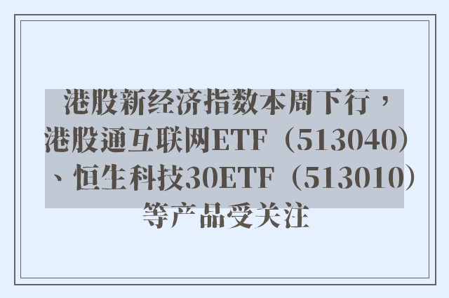 港股新经济指数本周下行，港股通互联网ETF（513040）、恒生科技30ETF（513010）等产品受关注