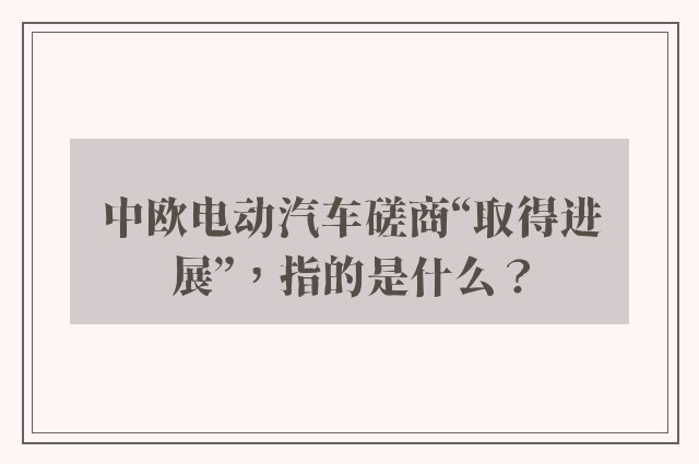 中欧电动汽车磋商“取得进展”，指的是什么？