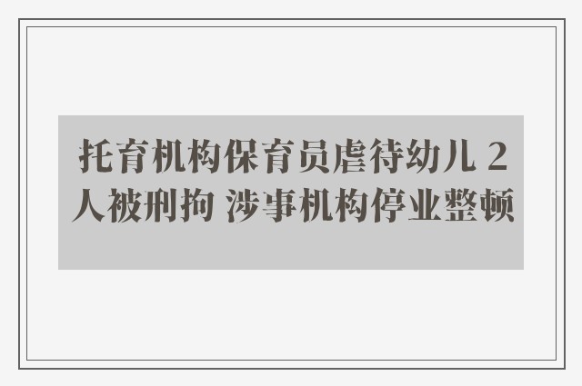 托育机构保育员虐待幼儿 2人被刑拘 涉事机构停业整顿