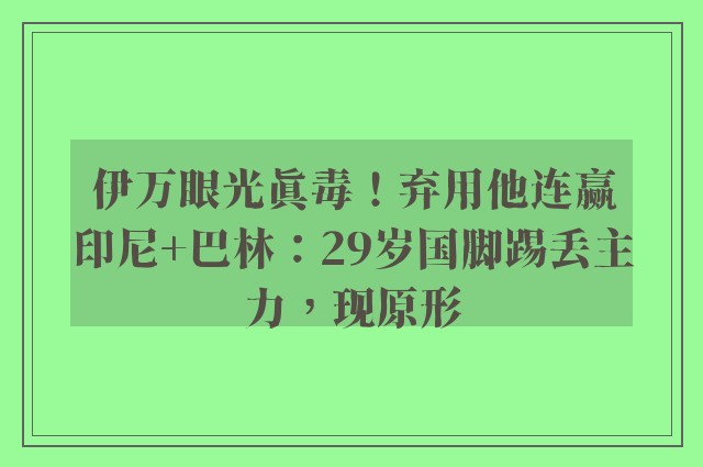 伊万眼光真毒！弃用他连赢印尼+巴林：29岁国脚踢丢主力，现原形