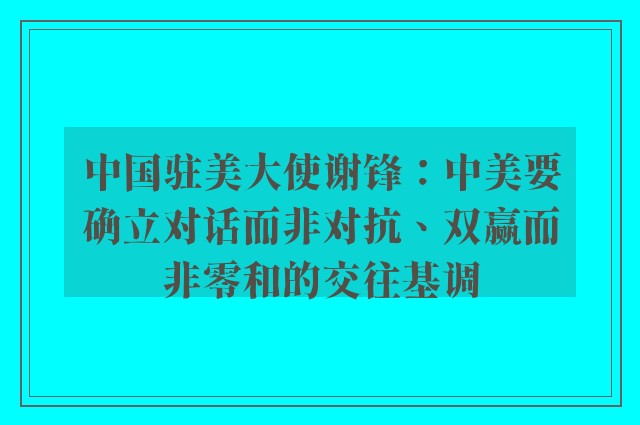 中国驻美大使谢锋：中美要确立对话而非对抗、双赢而非零和的交往基调