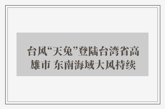 台风“天兔”登陆台湾省高雄市 东南海域大风持续