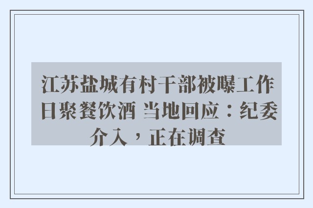 江苏盐城有村干部被曝工作日聚餐饮酒 当地回应：纪委介入，正在调查