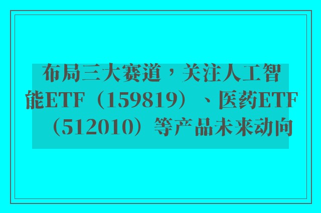 布局三大赛道，关注人工智能ETF（159819）、医药ETF（512010）等产品未来动向