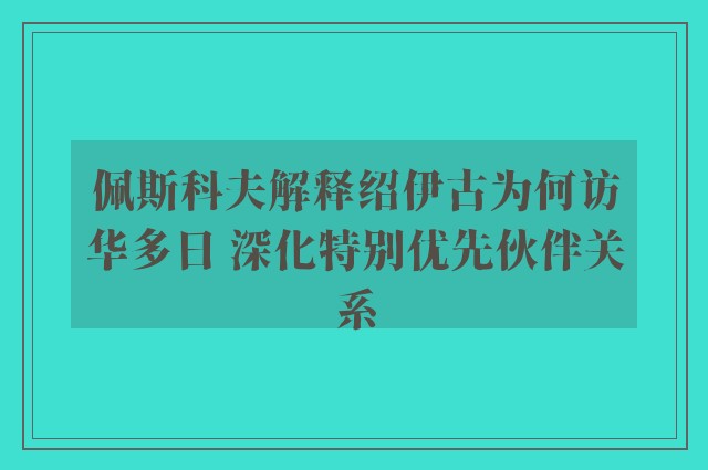 佩斯科夫解释绍伊古为何访华多日 深化特别优先伙伴关系