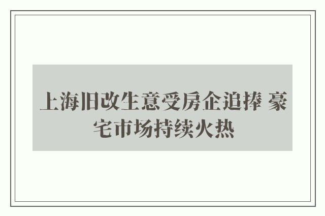 上海旧改生意受房企追捧 豪宅市场持续火热