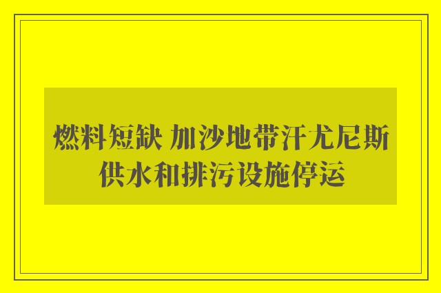 燃料短缺 加沙地带汗尤尼斯供水和排污设施停运