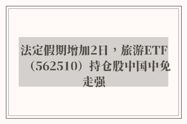 法定假期增加2日，旅游ETF（562510）持仓股中国中免走强