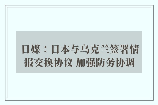 日媒：日本与乌克兰签署情报交换协议 加强防务协调