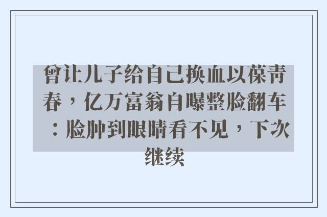 曾让儿子给自己换血以葆青春，亿万富翁自曝整脸翻车：脸肿到眼睛看不见，下次继续