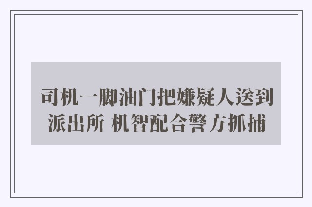 司机一脚油门把嫌疑人送到派出所 机智配合警方抓捕