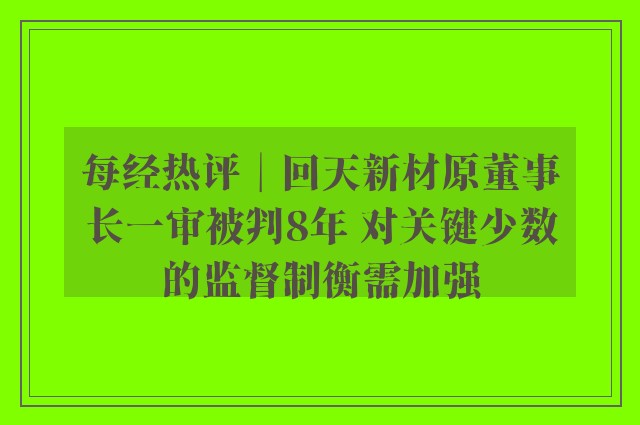 每经热评︱回天新材原董事长一审被判8年 对关键少数的监督制衡需加强