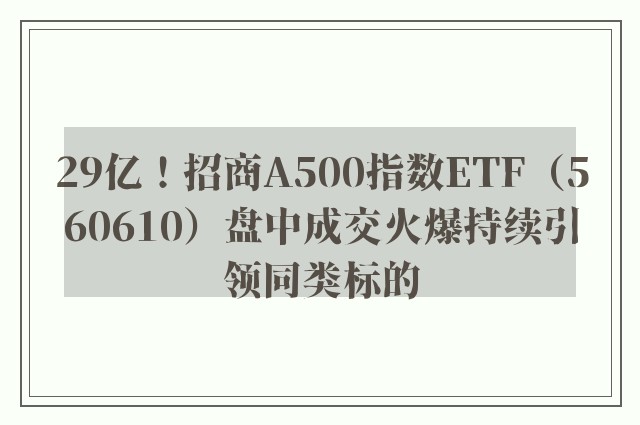 29亿！招商A500指数ETF（560610）盘中成交火爆持续引领同类标的