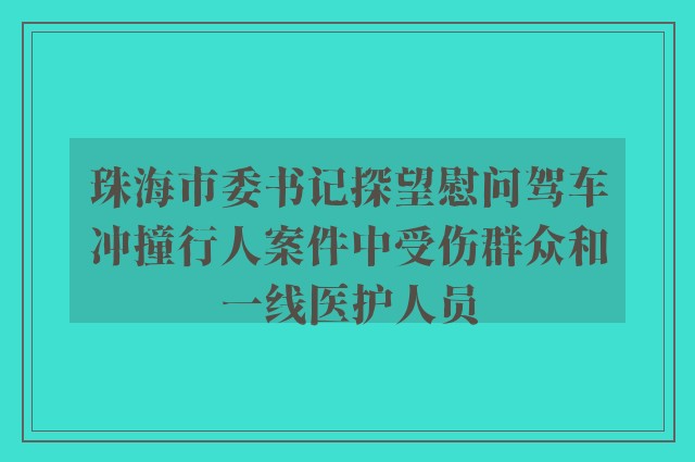 珠海市委书记探望慰问驾车冲撞行人案件中受伤群众和一线医护人员