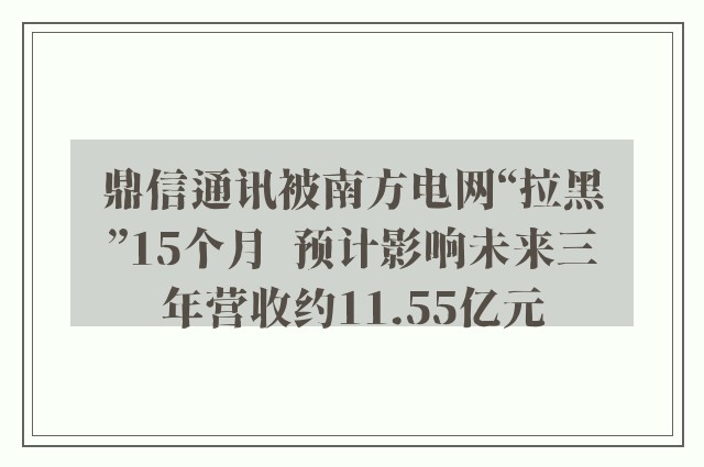 鼎信通讯被南方电网“拉黑”15个月  预计影响未来三年营收约11.55亿元