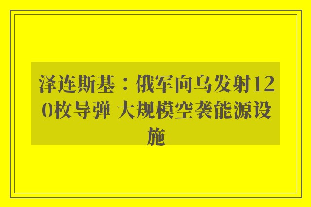 泽连斯基：俄军向乌发射120枚导弹 大规模空袭能源设施