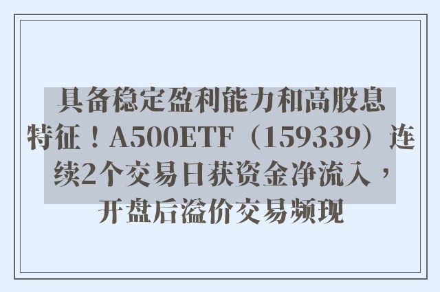 具备稳定盈利能力和高股息特征！A500ETF（159339）连续2个交易日获资金净流入，开盘后溢价交易频现