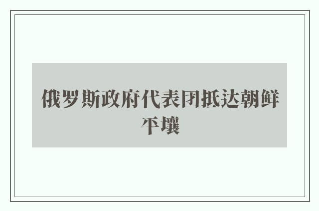 俄罗斯政府代表团抵达朝鲜平壤