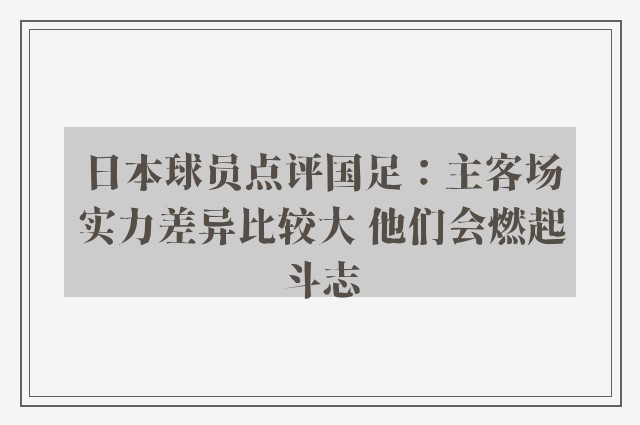 日本球员点评国足：主客场实力差异比较大 他们会燃起斗志