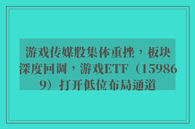 游戏传媒股集体重挫，板块深度回调，游戏ETF（159869）打开低位布局通道