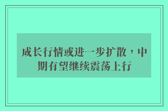 成长行情或进一步扩散，中期有望继续震荡上行