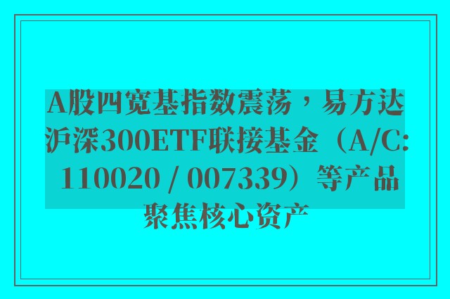 A股四宽基指数震荡，易方达沪深300ETF联接基金（A/C: 110020 / 007339）等产品聚焦核心资产