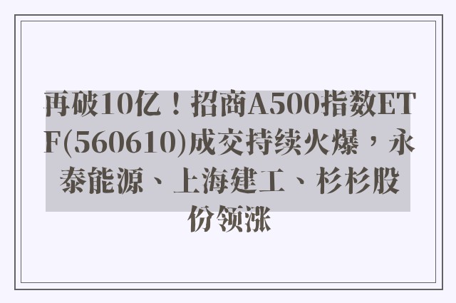 再破10亿！招商A500指数ETF(560610)成交持续火爆，永泰能源、上海建工、杉杉股份领涨