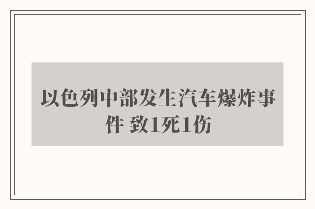 以色列中部发生汽车爆炸事件 致1死1伤