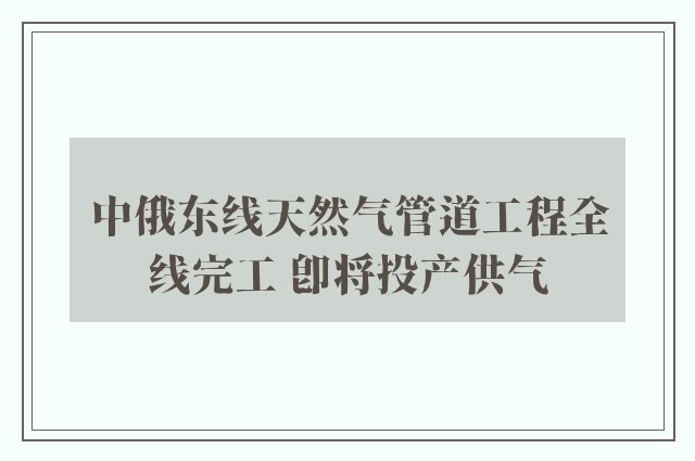 中俄东线天然气管道工程全线完工 即将投产供气