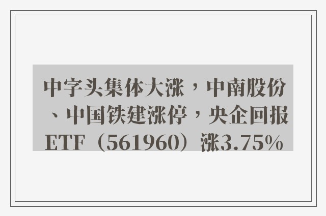 中字头集体大涨，中南股份、中国铁建涨停，央企回报ETF（561960）涨3.75%