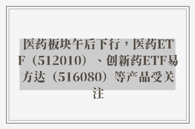 医药板块午后下行，医药ETF（512010）、创新药ETF易方达（516080）等产品受关注