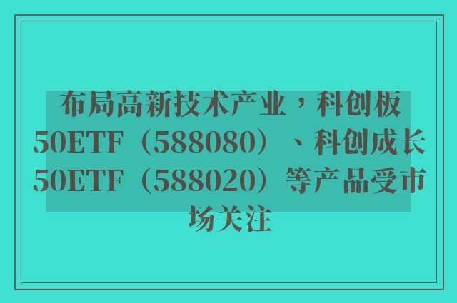 布局高新技术产业，科创板50ETF（588080）、科创成长50ETF（588020）等产品受市场关注