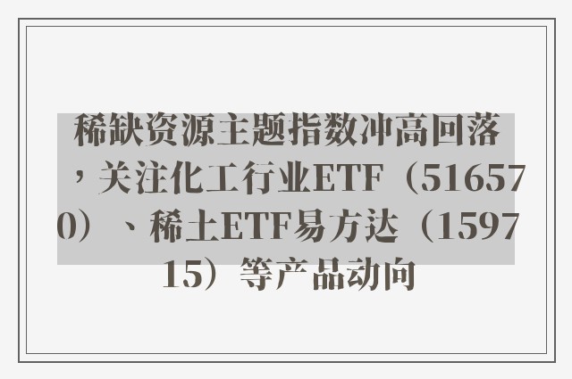 稀缺资源主题指数冲高回落，关注化工行业ETF（516570）、稀土ETF易方达（159715）等产品动向