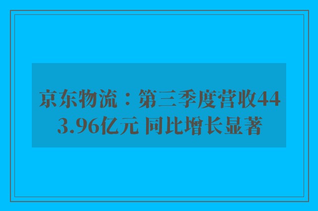 京东物流：第三季度营收443.96亿元 同比增长显著