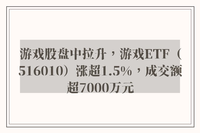 游戏股盘中拉升，游戏ETF（516010）涨超1.5%，成交额超7000万元