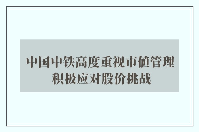 中国中铁高度重视市值管理 积极应对股价挑战