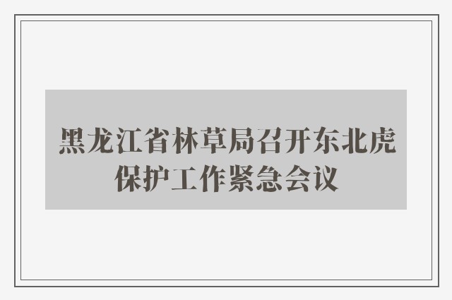 黑龙江省林草局召开东北虎保护工作紧急会议