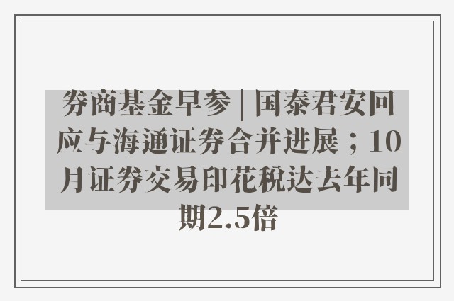 券商基金早参 | 国泰君安回应与海通证券合并进展；10月证券交易印花税达去年同期2.5倍