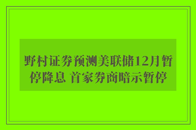 野村证券预测美联储12月暂停降息 首家券商暗示暂停