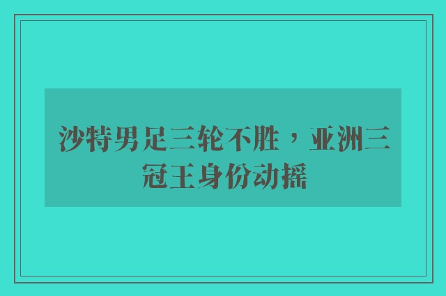 沙特男足三轮不胜，亚洲三冠王身份动摇