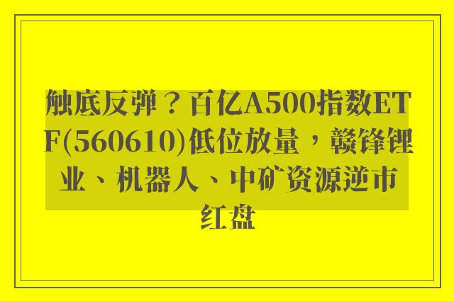 触底反弹？百亿A500指数ETF(560610)低位放量，赣锋锂业、机器人、中矿资源逆市红盘