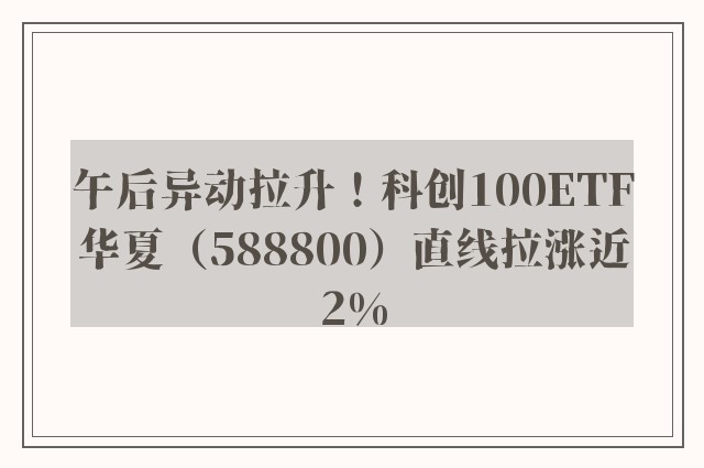 午后异动拉升！科创100ETF华夏（588800）直线拉涨近2%