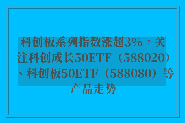 科创板系列指数涨超3%，关注科创成长50ETF（588020）、科创板50ETF（588080）等产品走势