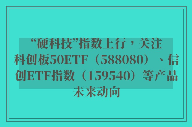 “硬科技”指数上行，关注科创板50ETF（588080）、信创ETF指数（159540）等产品未来动向