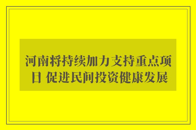 河南将持续加力支持重点项目 促进民间投资健康发展