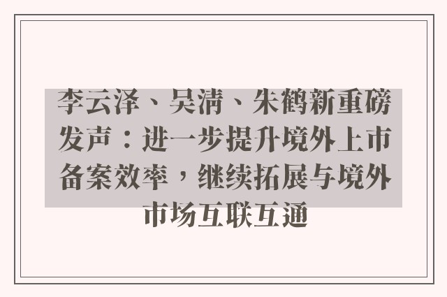 李云泽、吴清、朱鹤新重磅发声：进一步提升境外上市备案效率，继续拓展与境外市场互联互通