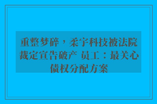 重整梦碎，柔宇科技被法院裁定宣告破产 员工：最关心债权分配方案